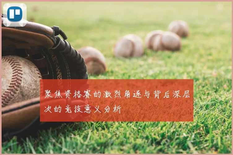 聚焦资格赛的激烈角逐与背后深层次的竞技意义分析