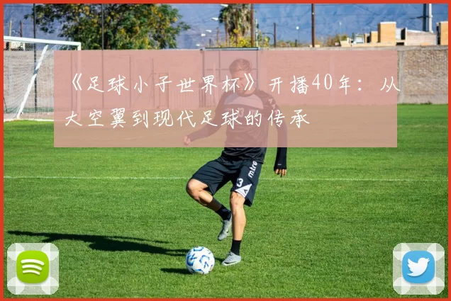 《足球小子世界杯》开播40年：从大空翼到现代足球的传承