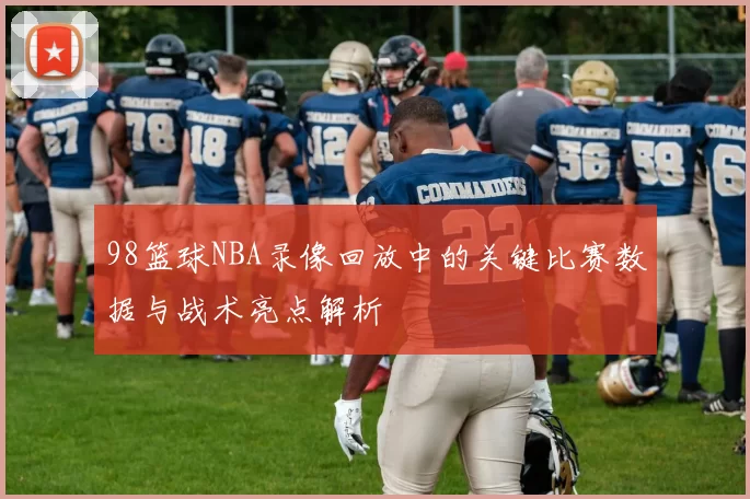 98篮球NBA录像回放中的关键比赛数据与战术亮点解析