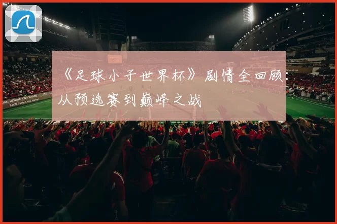 《足球小子世界杯》剧情全回顾：从预选赛到巅峰之战