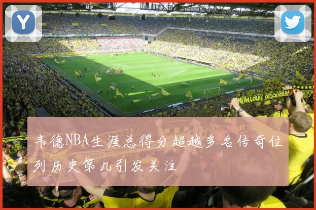 韦德NBA生涯总得分超越多名传奇位列历史第几引发关注