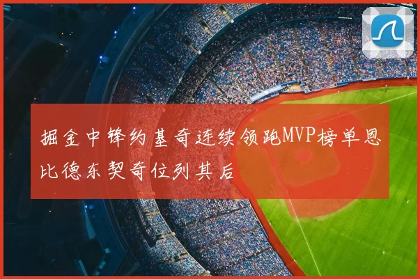掘金中锋约基奇连续领跑MVP榜单恩比德东契奇位列其后