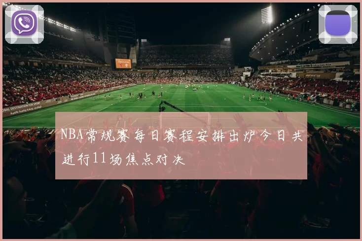 NBA常规赛每日赛程安排出炉今日共进行11场焦点对决