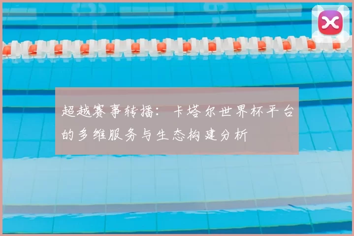超越赛事转播：卡塔尔世界杯平台的多维服务与生态构建分析