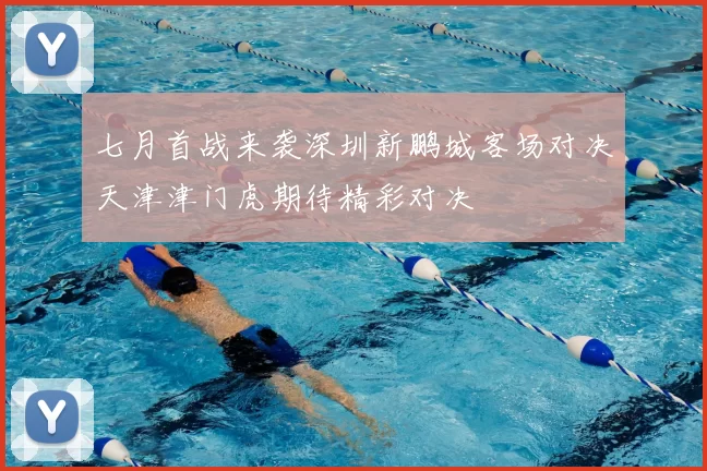 七月首战来袭深圳新鹏城客场对决天津津门虎期待精彩对决