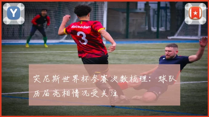 突尼斯世界杯参赛次数梳理：球队历届亮相情况受关注