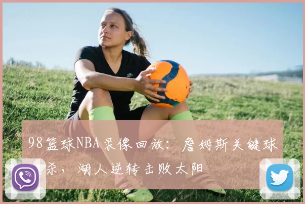 98篮球NBA录像回放：詹姆斯关键球绝杀，湖人逆转击败太阳