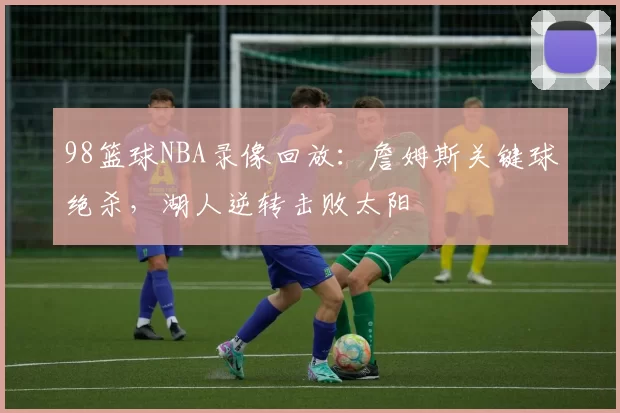 98篮球NBA录像回放：詹姆斯关键球绝杀，湖人逆转击败太阳