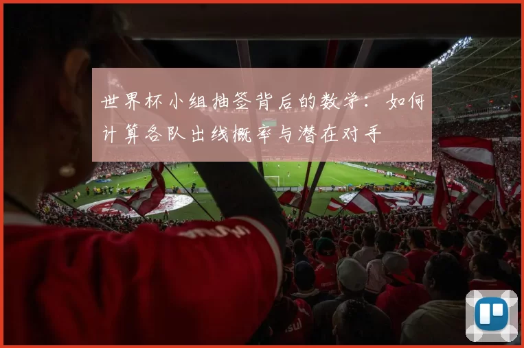 世界杯小组抽签背后的数学：如何计算各队出线概率与潜在对手