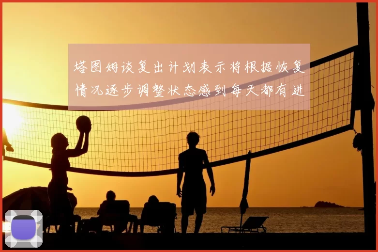 塔图姆谈复出计划表示将根据恢复情况逐步调整状态感到每天都有进步