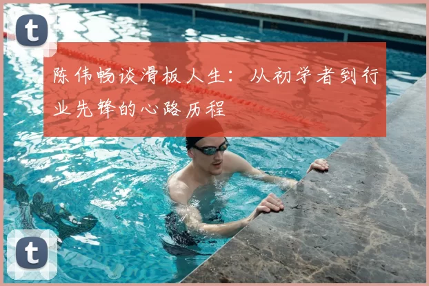 陈伟畅谈滑板人生：从初学者到行业先锋的心路历程