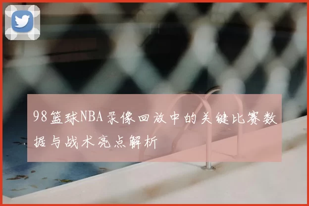 98篮球NBA录像回放中的关键比赛数据与战术亮点解析