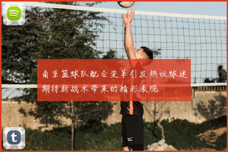 南京篮球队配合变革引发热议球迷期待新战术带来的精彩表现