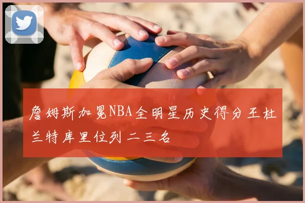 詹姆斯加冕NBA全明星历史得分王杜兰特库里位列二三名
