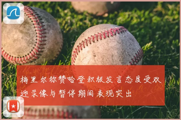 梅里尔称赞哈登积极发言态度受欢迎录像与暂停期间表现突出