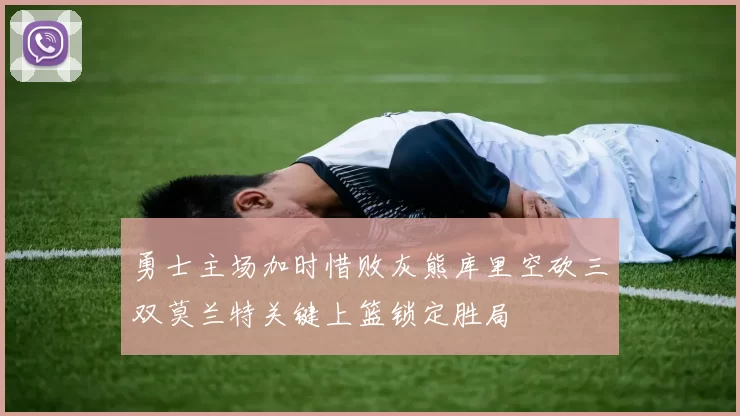 勇士主场加时惜败灰熊库里空砍三双莫兰特关键上篮锁定胜局