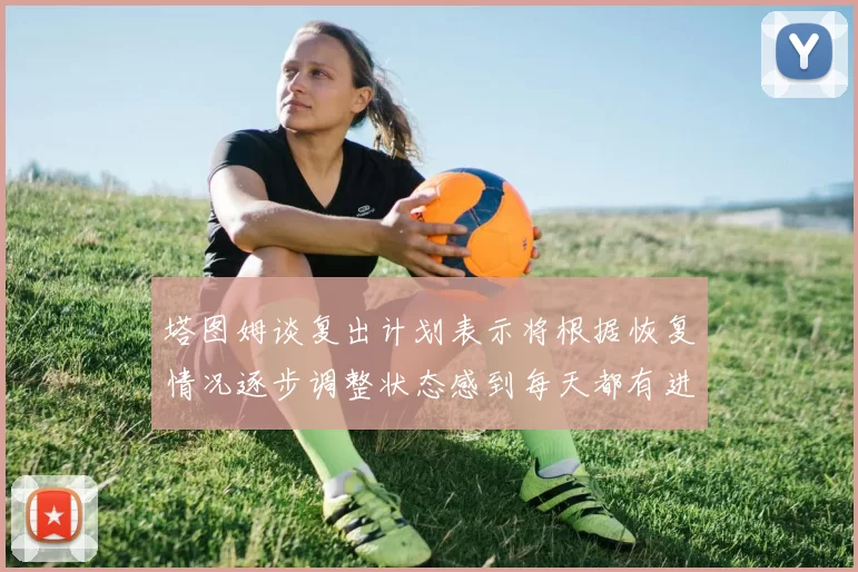 塔图姆谈复出计划表示将根据恢复情况逐步调整状态感到每天都有进步