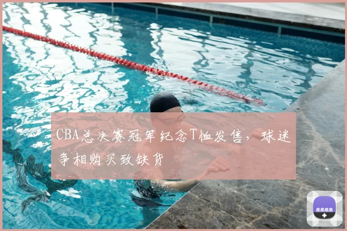 CBA总决赛冠军纪念T恤发售，球迷争相购买致缺货