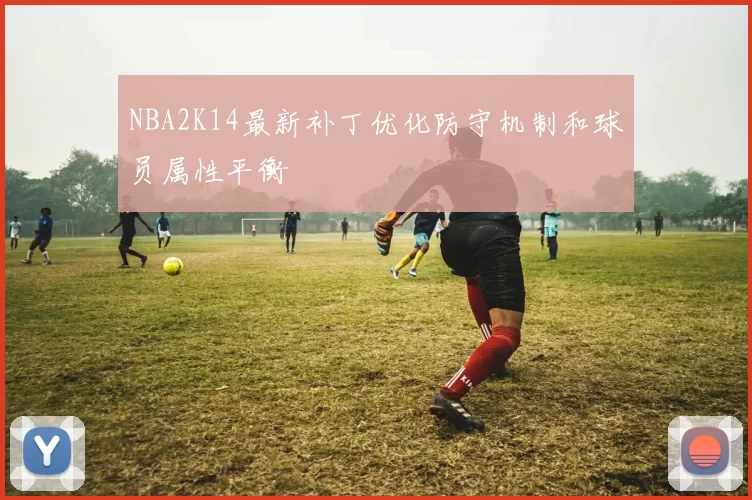 NBA2K14最新补丁优化防守机制和球员属性平衡