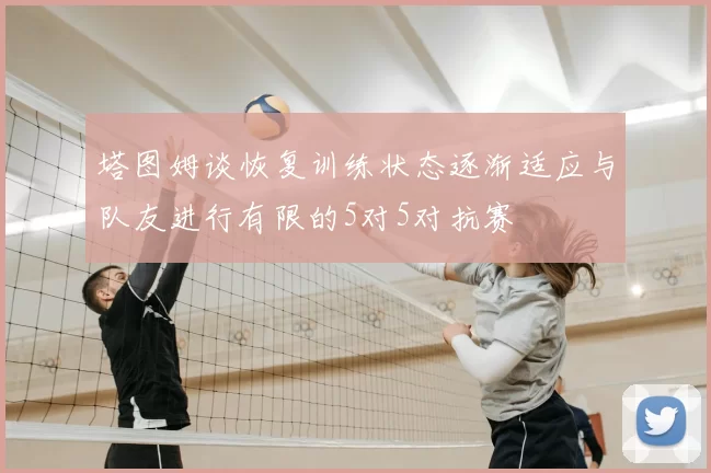 塔图姆谈恢复训练状态逐渐适应与队友进行有限的5对5对抗赛