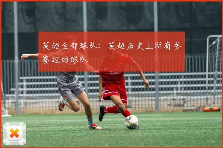 英超全部球队：英超历史上所有参赛过的球队