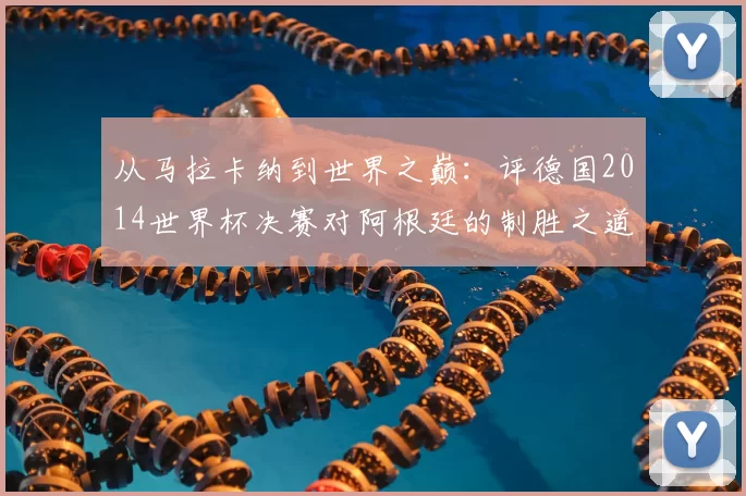 从马拉卡纳到世界之巅：评德国2014世界杯决赛对阿根廷的制胜之道