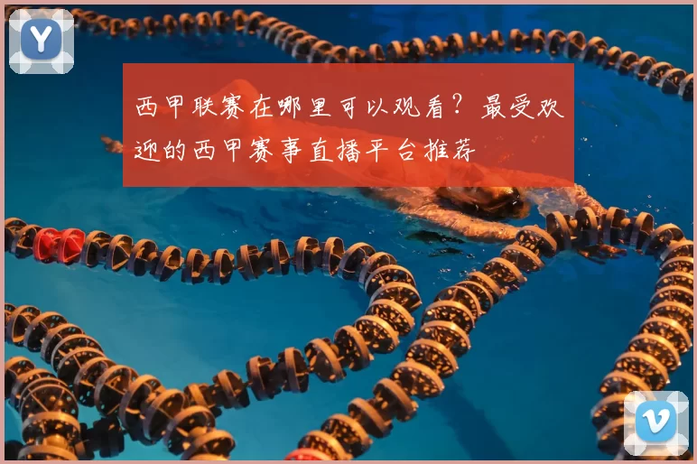 西甲联赛在哪里可以观看？最受欢迎的西甲赛事直播平台推荐