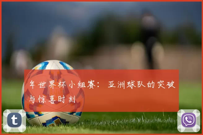 年世界杯小组赛：亚洲球队的突破与惊喜时刻