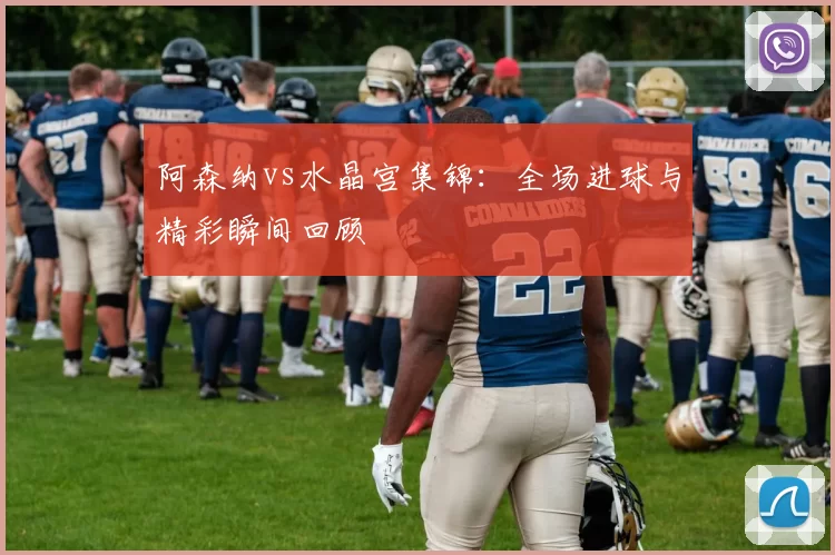阿森纳vs水晶宫集锦：全场进球与精彩瞬间回顾