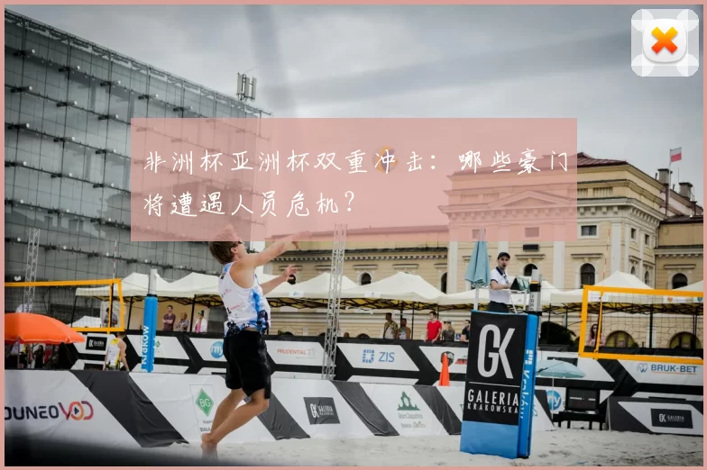非洲杯亚洲杯双重冲击：哪些豪门将遭遇人员危机？