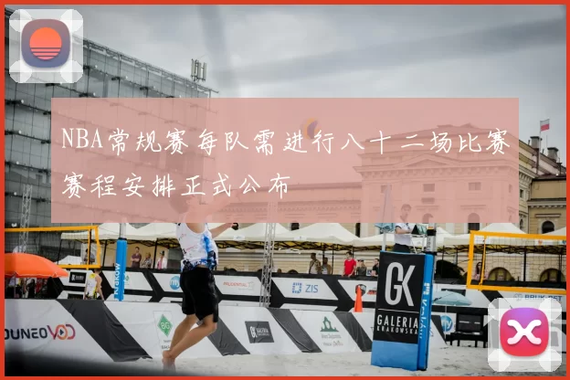 NBA常规赛每队需进行八十二场比赛赛程安排正式公布
