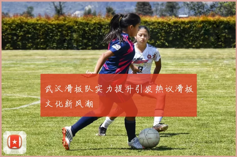 武汉滑板队实力提升引发热议滑板文化新风潮
