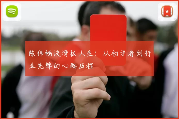 陈伟畅谈滑板人生：从初学者到行业先锋的心路历程