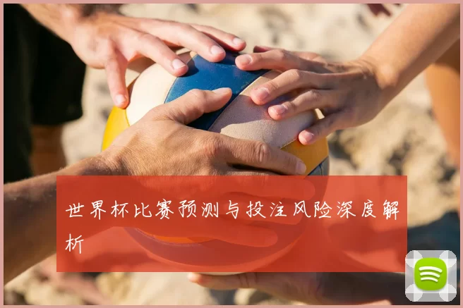 世界杯比赛预测与投注风险深度解析