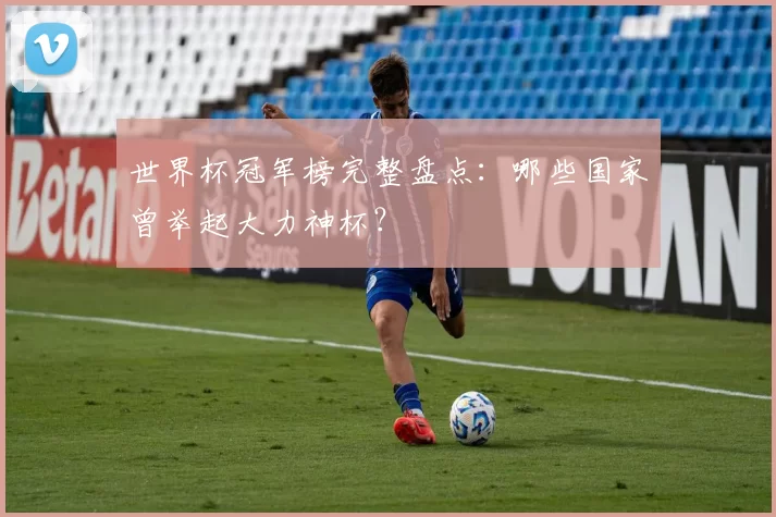 世界杯冠军榜完整盘点：哪些国家曾举起大力神杯？
