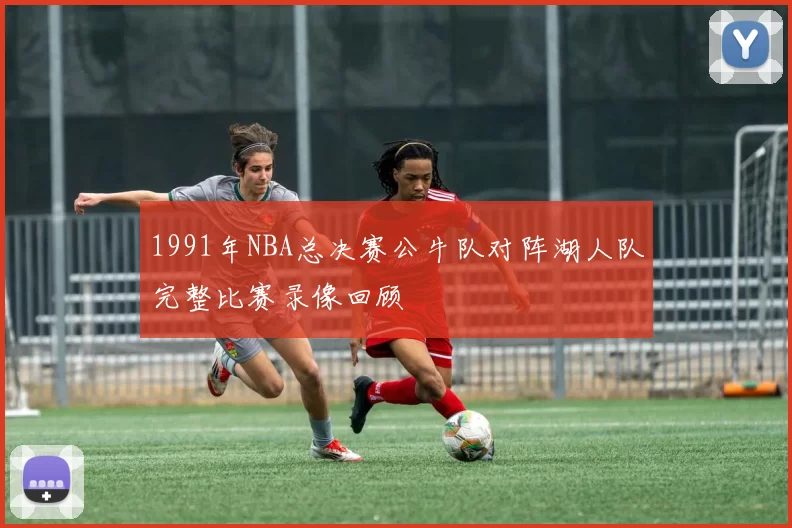 1991年NBA总决赛公牛队对阵湖人队完整比赛录像回顾