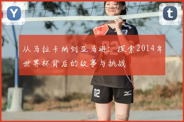 从马拉卡纳到亚马逊：探索2014年世界杯背后的故事与挑战