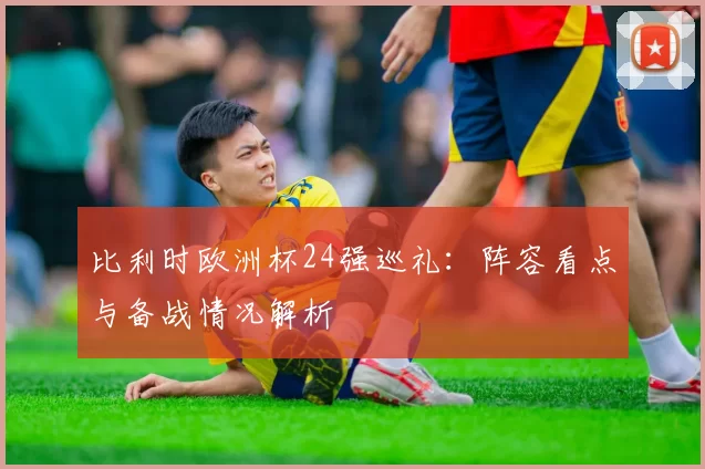 比利时欧洲杯24强巡礼：阵容看点与备战情况解析