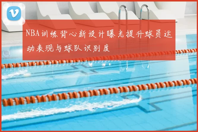NBA训练背心新设计曝光提升球员运动表现与球队识别度