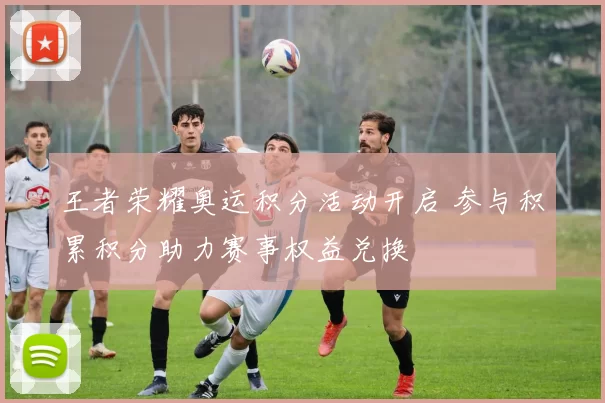 王者荣耀奥运积分活动开启 参与积累积分助力赛事权益兑换