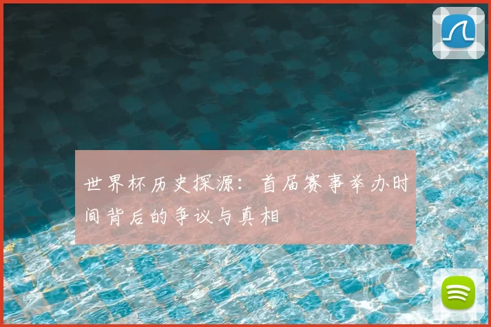 世界杯历史探源：首届赛事举办时间背后的争议与真相