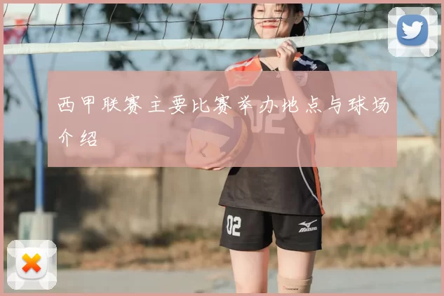 西甲联赛主要比赛举办地点与球场介绍