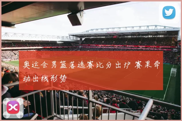 奥运会男篮落选赛比分出炉 赛果牵动出线形势
