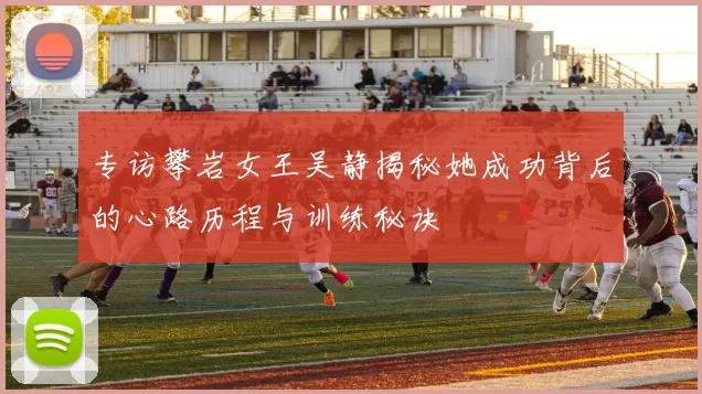 专访攀岩女王吴静揭秘她成功背后的心路历程与训练秘诀