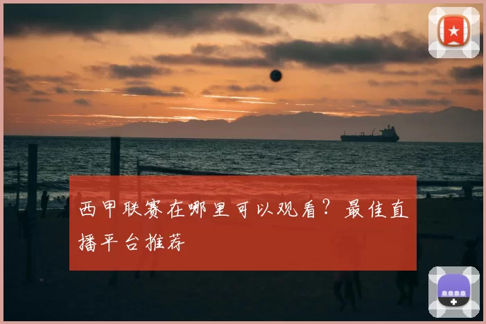 西甲联赛在哪里可以观看？最佳直播平台推荐