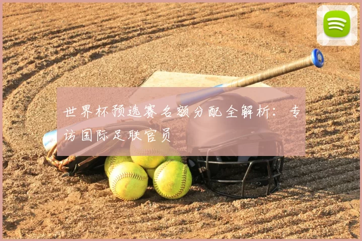 世界杯预选赛名额分配全解析：专访国际足联官员