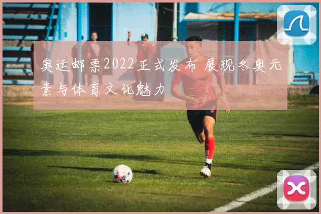 奥运邮票2022正式发布 展现冬奥元素与体育文化魅力