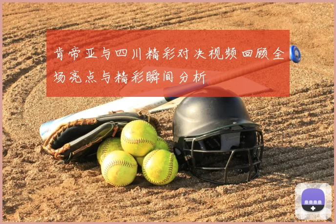 肯帝亚与四川精彩对决视频回顾全场亮点与精彩瞬间分析