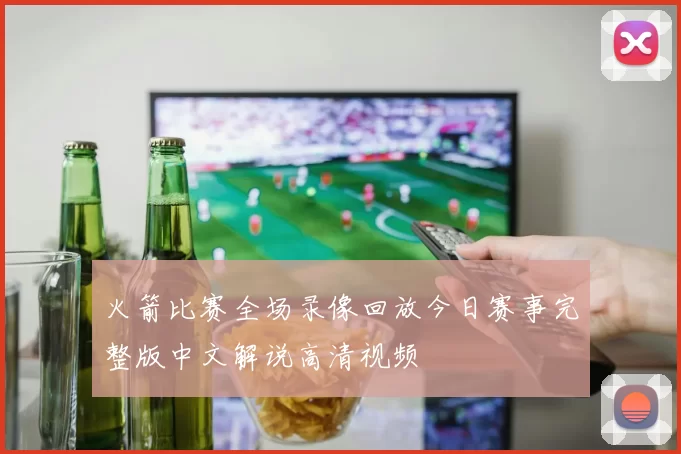火箭比赛全场录像回放今日赛事完整版中文解说高清视频