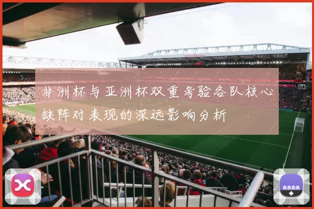 非洲杯与亚洲杯双重考验各队核心缺阵对表现的深远影响分析